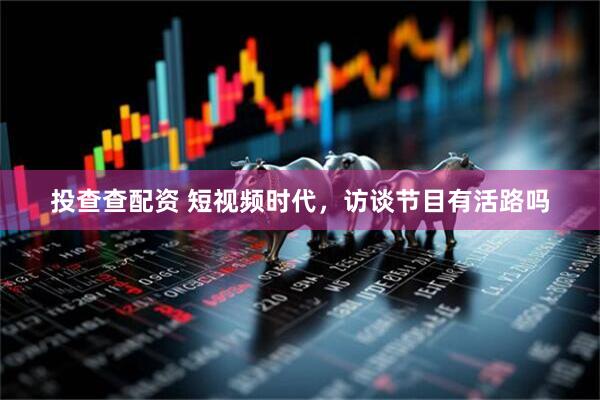 投查查配资 短视频时代，访谈节目有活路吗
