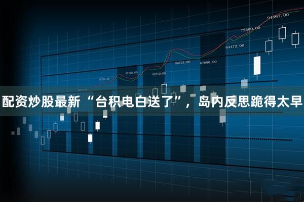 配资炒股最新 “台积电白送了”，岛内反思跪得太早
