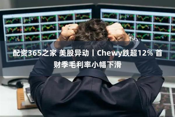 配资365之家 美股异动丨Chewy跌超12% 首财季毛利率小幅下滑