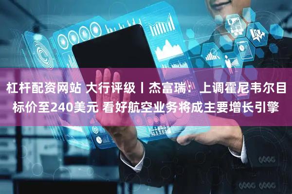 杠杆配资网站 大行评级丨杰富瑞：上调霍尼韦尔目标价至240美元 看好航空业务将成主要增长引擎