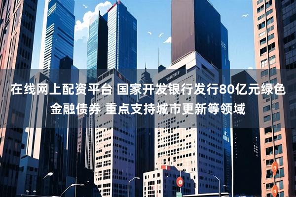 在线网上配资平台 国家开发银行发行80亿元绿色金融债券 重点支持城市更新等领域