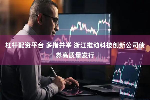 杠杆配资平台 多措并举 浙江推动科技创新公司债券高质量发行