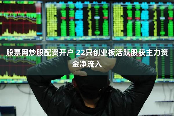 股票网炒股配资开户 22只创业板活跃股获主力资金净流入