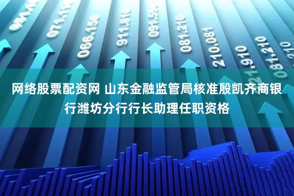 网络股票配资网 山东金融监管局核准殷凯齐商银行潍坊分行行长助理任职资格