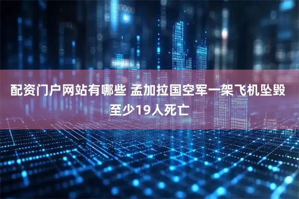配资门户网站有哪些 孟加拉国空军一架飞机坠毁 至少19人死亡