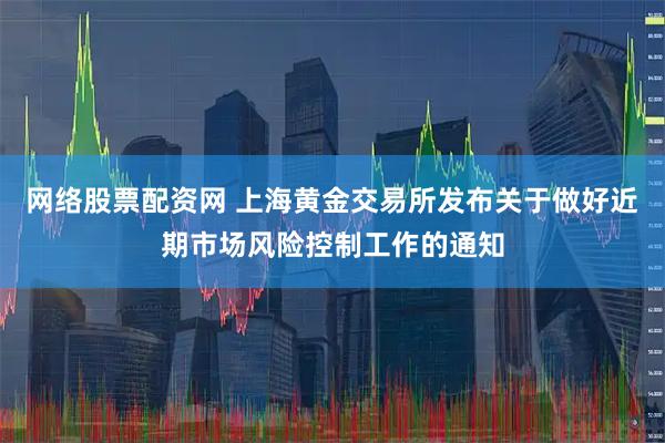 网络股票配资网 上海黄金交易所发布关于做好近期市场风险控制工作的通知