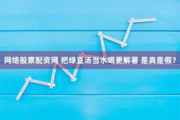 网络股票配资网 把绿豆汤当水喝更解暑 是真是假？