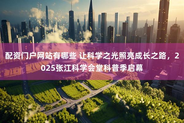 配资门户网站有哪些 让科学之光照亮成长之路，2025张江科学会堂科普季启幕