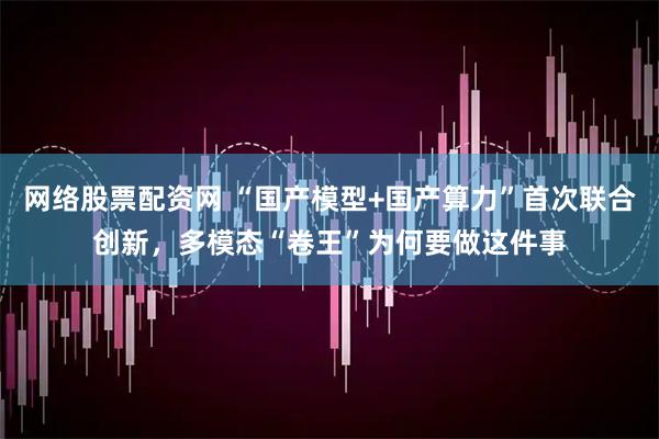 网络股票配资网 “国产模型+国产算力”首次联合创新，多模态“卷王”为何要做这件事