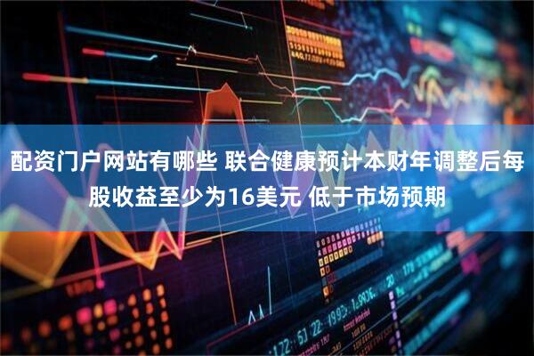 配资门户网站有哪些 联合健康预计本财年调整后每股收益至少为16美元 低于市场预期