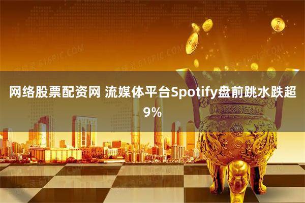 网络股票配资网 流媒体平台Spotify盘前跳水跌超9%