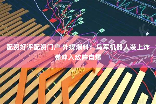 配资好评配资门户 外媒爆料：乌军机器人装上炸弹冲入敌阵自爆