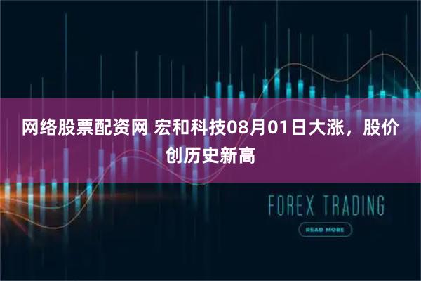 网络股票配资网 宏和科技08月01日大涨，股价创历史新高