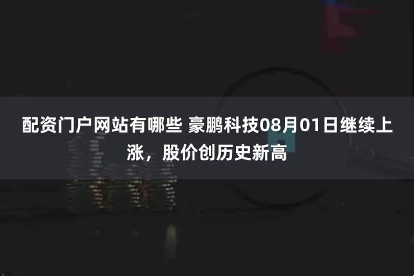配资门户网站有哪些 豪鹏科技08月01日继续上涨，股价创历史新高