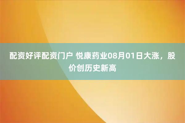 配资好评配资门户 悦康药业08月01日大涨，股价创历史新高