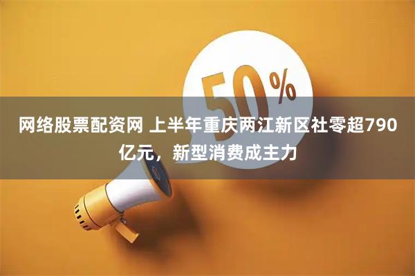 网络股票配资网 上半年重庆两江新区社零超790亿元，新型消费成主力