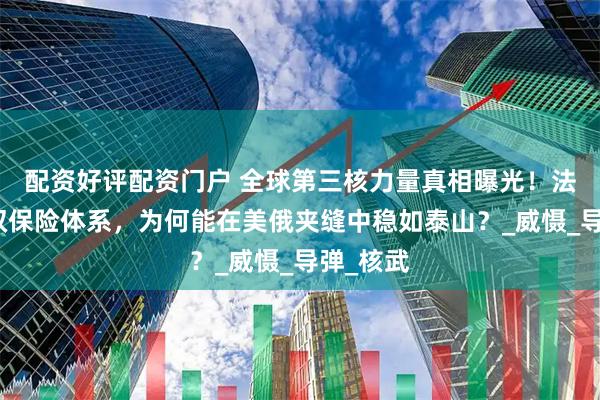 配资好评配资门户 全球第三核力量真相曝光！法国海空双保险体系，为何能在美俄夹缝中稳如泰山？_威慑_导弹_核武