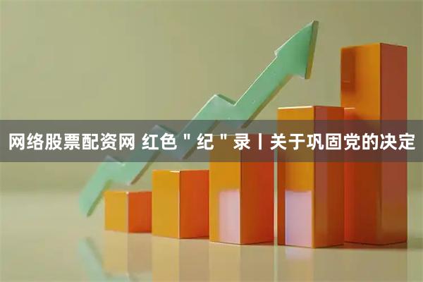 网络股票配资网 红色＂纪＂录丨关于巩固党的决定