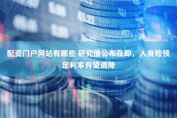 配资门户网站有哪些 研究值公布在即，人身险预定利率有望调降
