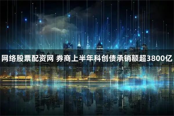 网络股票配资网 券商上半年科创债承销额超3800亿