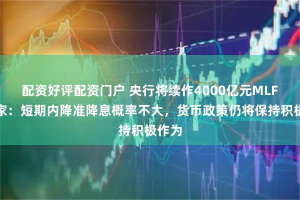 配资好评配资门户 央行将续作4000亿元MLF，专家：短期内降准降息概率不大，货币政策仍将保持积极作为