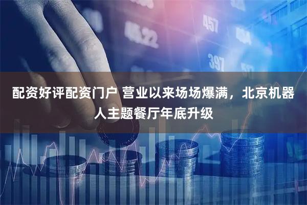 配资好评配资门户 营业以来场场爆满，北京机器人主题餐厅年底升级