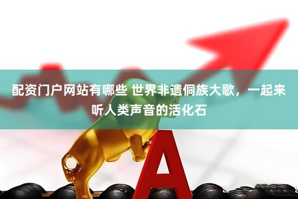 配资门户网站有哪些 世界非遗侗族大歌，一起来听人类声音的活化石