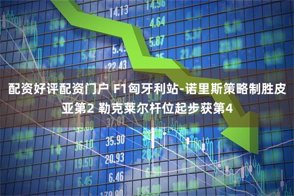 配资好评配资门户 F1匈牙利站-诺里斯策略制胜皮亚第2 勒克莱尔杆位起步获第4