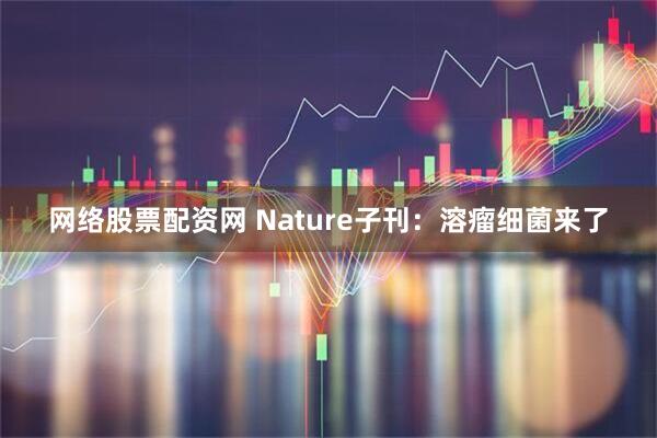 网络股票配资网 Nature子刊：溶瘤细菌来了