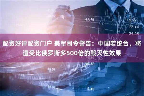 配资好评配资门户 美军司令警告：中国若统台，将遭受比俄罗斯多500倍的毁灭性效果