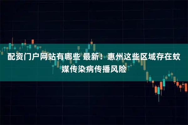 配资门户网站有哪些 最新！惠州这些区域存在蚊媒传染病传播风险