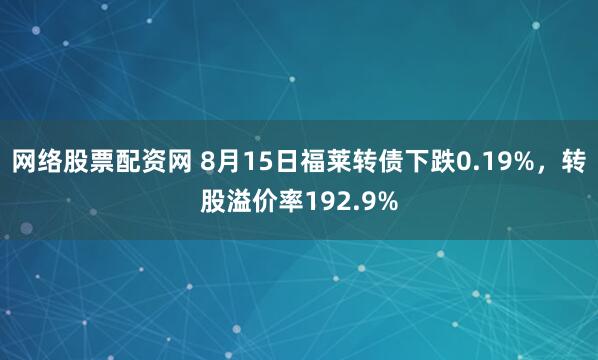 网络股票配资网 8月15日福莱转债下跌0.19%，转股溢价率192.9%