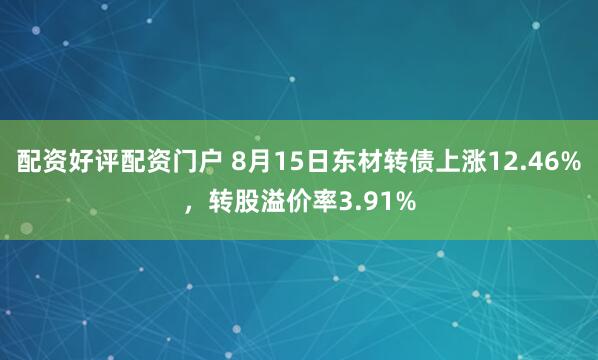 配资好评配资门户 8月15日东材转债上涨12.46%，转股溢价率3.91%