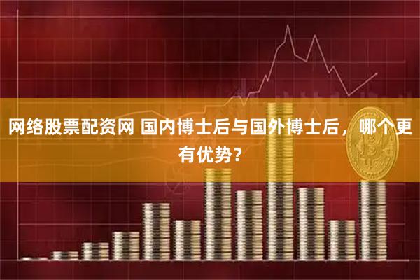 网络股票配资网 国内博士后与国外博士后，哪个更有优势？