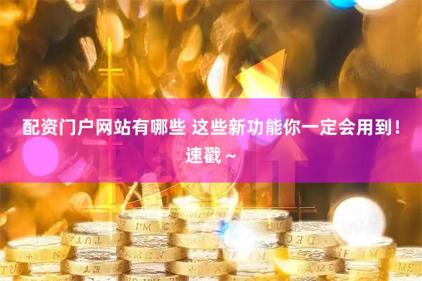 配资门户网站有哪些 这些新功能你一定会用到！速戳～