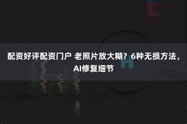 配资好评配资门户 老照片放大糊？6种无损方法，AI修复细节