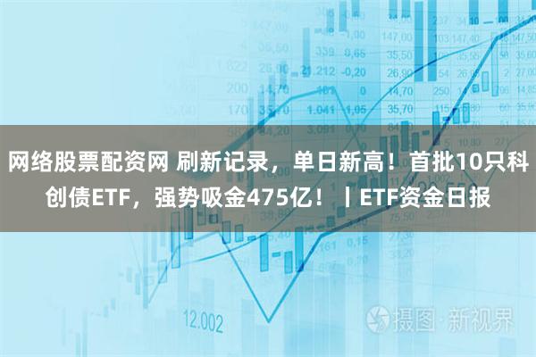 网络股票配资网 刷新记录，单日新高！首批10只科创债ETF，强势吸金475亿！丨ETF资金日报