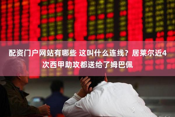 配资门户网站有哪些 这叫什么连线？居莱尔近4次西甲助攻都送给了姆巴佩