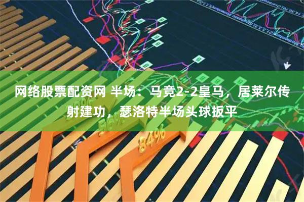 网络股票配资网 半场：马竞2-2皇马，居莱尔传射建功，瑟洛特半场头球扳平