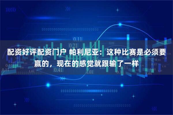 配资好评配资门户 帕利尼亚：这种比赛是必须要赢的，现在的感觉就跟输了一样