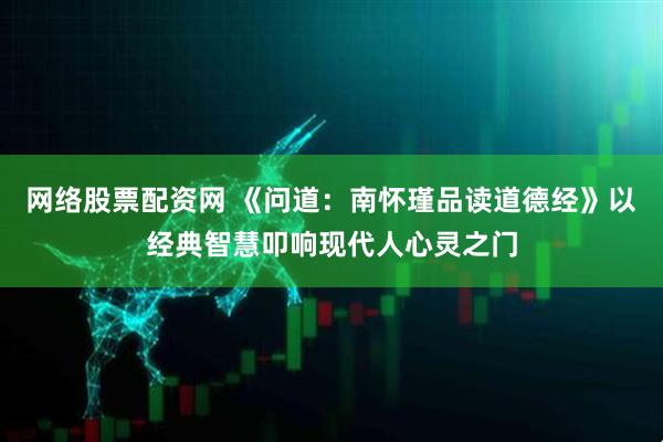 网络股票配资网 《问道：南怀瑾品读道德经》以经典智慧叩响现代人心灵之门