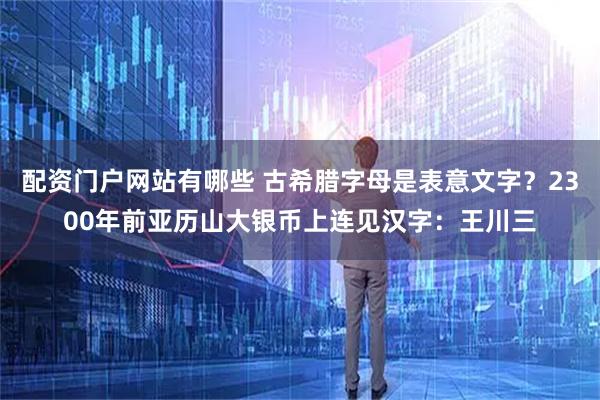 配资门户网站有哪些 古希腊字母是表意文字？2300年前亚历山大银币上连见汉字：王川三