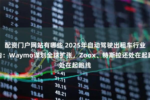 配资门户网站有哪些 2025年自动驾驶出租车行业报告：Waymo谋划全球扩张，Zoox、特斯拉还处在起跑线