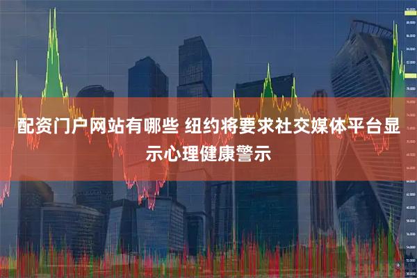 配资门户网站有哪些 纽约将要求社交媒体平台显示心理健康警示