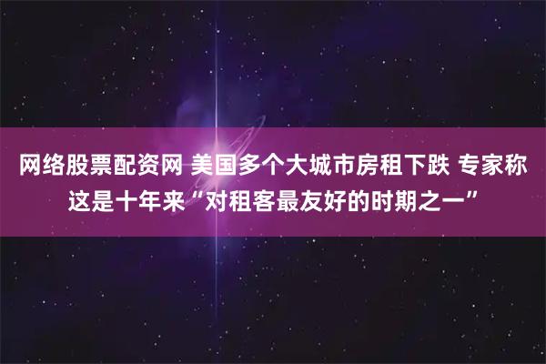 网络股票配资网 美国多个大城市房租下跌 专家称这是十年来“对租客最友好的时期之一”
