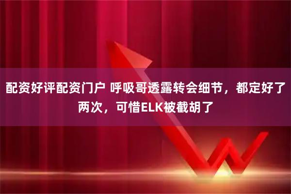 配资好评配资门户 呼吸哥透露转会细节，都定好了两次，可惜ELK被截胡了