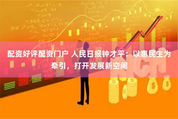 配资好评配资门户 人民日报钟才平：以惠民生为牵引，打开发展新空间