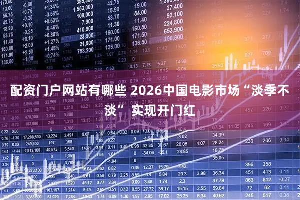 配资门户网站有哪些 2026中国电影市场“淡季不淡” 实现开门红